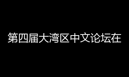 办 湾区文学中文在深第四大举论坛人文届大聚焦与中科新数字发展